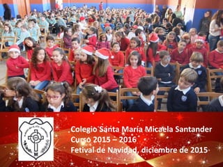 Colegio Santa María Micaela Santander
Curso 2015 – 2016
Fetival de Navidad, diciembre de 2015
 