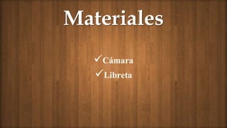 Materiales
Cámara
Libreta
 