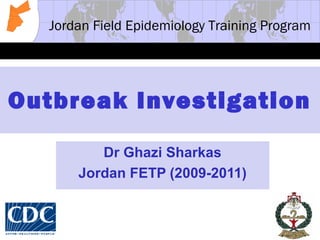 Jordan Field Epidemiology Training Program
Outbreak Investigation
Dr Ghazi Sharkas
Jordan FETP (2009-2011)
 