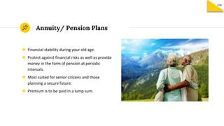Annuity/ Pension Plans
◉ Financial stability during your old age.
◉ Protect against financial risks as well as provide
money in the form of pension at periodic
intervals.
◉ Most suited for senior citizens and those
planning a secure future.
◉ Premium is to be paid in a lump sum.
108
 