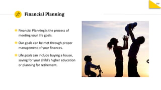 Financial Planning
149
◉ Financial Planning is the process of
meeting your life goals.
◉ Our goals can be met through proper
management of your finances.
◉ Life goals can include buying a house,
saving for your child's higher education
or planning for retirement.
 