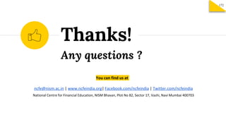 Any questions ?
Thanks!
You can find us at
ncfe@nism.ac.in | www.ncfeindia.org| Facebook.com/ncfeindia | Twitter.com/ncfeindia
National Centre for Financial Education, NISM Bhavan, Plot No 82, Sector 17, Vashi, Navi Mumbai 400703
172
 