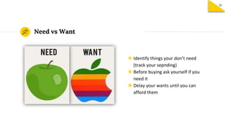 ◉ Identify things your don’t need
(track your sepnding)
◉ Before buying ask yourself if you
need it
◉ Delay your wants until you can
afford them
Need vs Want
26
 