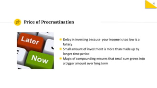 ◉ Delay in investing because your income is too low is a
fallacy
◉ Small amount of investment is more than made up by
longer time period
◉ Magic of compounding ensures that small sum grows into
a bigger amount over long term
Price of Procrastination
32
 