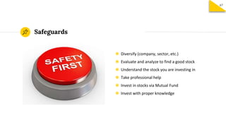 Safeguards
◉ Diversify (company, sector, etc.)
◉ Evaluate and analyze to find a good stock
◉ Understand the stock you are investing in
◉ Take professional help
◉ Invest in stocks via Mutual Fund
◉ Invest with proper knowledge
67
 