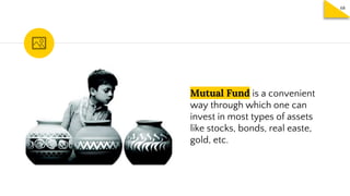 Mutual Fund is a convenient
way through which one can
invest in most types of assets
like stocks, bonds, real easte,
gold, etc.
68
 