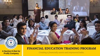 A Section 8 (Not for
Profit) Company
FINANCIAL EDUCATION TRAINING PROGRAM
Creating a financially aware and empowered India.
 