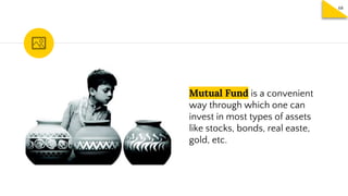 Mutual Fund is a convenient
way through which one can
invest in most types of assets
like stocks, bonds, real easte,
gold,...
