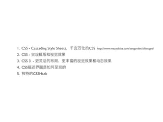 1. CSS - Cascading Style Sheets   CSS   http://www.mezzoblue.com/zengarden/alldesigns/

2. CSS -
3. CSS 3 -
4. CSS
5.         CSSHack
 