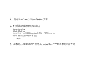 1.                     box                     HTML

2. box                     display
     inline - inline box
     block - block box
     inline-block - box            block box              inline box
     none - box              box
     ......   CSS3


3.               box                            block-level box
 