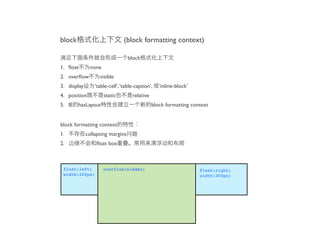 block                           (block formatting context)

                                  block
1. ﬂoat        none
2. overﬂow         visible
3. display       ‘table-cell’, ‘table-caption’,   ‘inline-block’
4. position           static        relative
5. IE hasLayout                                block formatting context


block formatting context
1.           collapsing margins
2.               ﬂoat box



 float:left;          overflow:hidden;                             float:right;
 width:200px;                                                      width:300px;
 