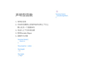 ➀
                             function foo() {
                               console.log('foo');
                             }


1.
2.


3.
4.        Variable Object
5.
     function foo(e) {
       return e;
     }

     foo.property = value;

     foo.length
     >1

     foo.name
     > "foo"
 