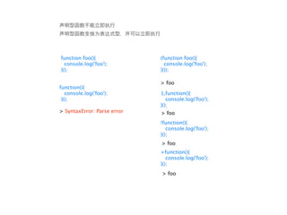 function foo(){              (function foo(){
  console.log('foo');          console.log('foo');
}();                         }());

                             > foo
function(){
   console.log('foo');       1,function(){
 }();                           console.log('foo');
                             }();
> SyntaxError: Parse error   > foo
                             !function(){
                                console.log('foo');
                             }();
                             > foo
                             +function(){
                                console.log('foo');
                             }();
                             > foo
 