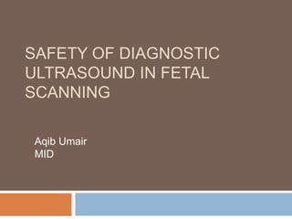 SAFETY OF DIAGNOSTIC
ULTRASOUND IN FETAL
SCANNING
Aqib Umair
MID
 