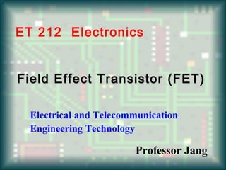 Field Effect Transistor (FET)Field Effect Transistor (FET)
ET 212 Electronics
Electrical and Telecommunication
Engineering Technology
Professor Jang
 