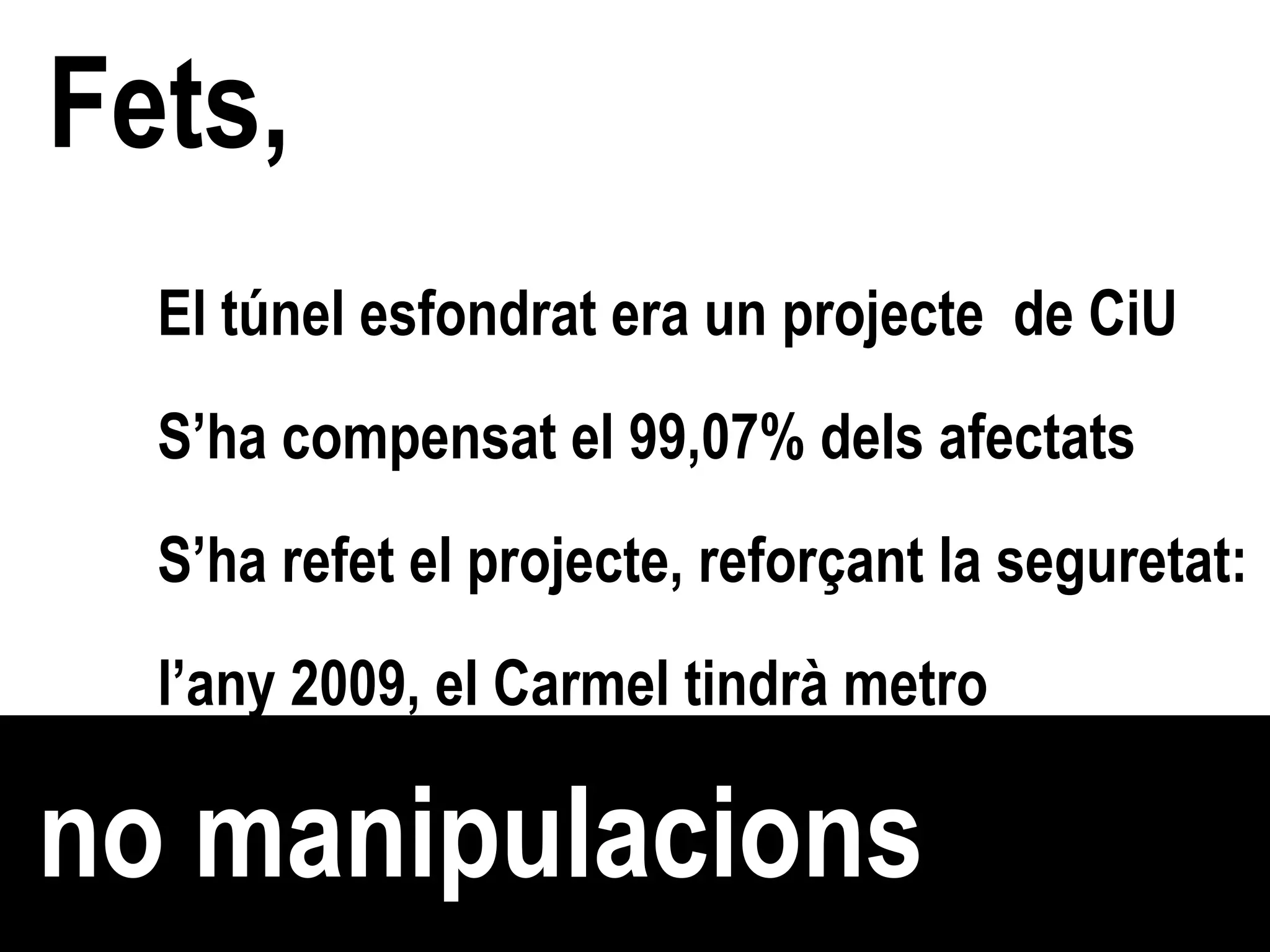 Fets, no manipulacions El túnel esfondrat era un projecte  de CiU   S’ha compensat el 99,07% dels afectats  S’ha refet el projecte, reforçant la seguretat: l’any 2009, el Carmel tindrà metro 
