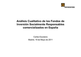 Análisis Cualitativo de los Fondos de
Inversión Socialmente Responsables
     comercializados en España


              Carles Escolano
         Madrid, 19 de Mayo de 2011
 