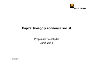 Capital Riesgo y economía social


                    Propuesta de estudio
                        Junio 2011




19/07/2011                                      1
 