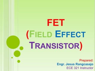 FET
(FIELD EFFECT
TRANSISTOR)
Prepared:
Engr. Jesus Rangcasajo
ECE 321 Instructor
 