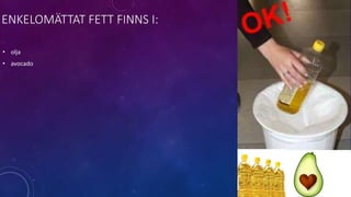 ENKELOMÄTTAT FETT FINNS I:
• olja
• avocado
 