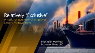 Relatively “Exclusive”
A national overview of employer
liability for toxic torts
Michael D. Martinez
MATUSHEK NILLES LLC
 