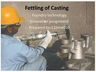 Fettling of Casting
Foundry technology
Innovative assignment
Prepared by:11bme050
 