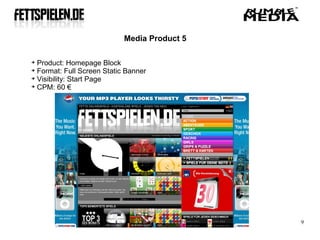 Media Product 5


  Product: Homepage Block

  Format: Full Screen Static Banner

  Visibility: Start Page

  CPM: 60 €




                                              9
 