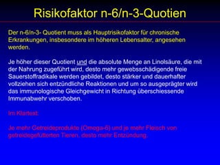 Fischöl-FettsäurenZu den Fischölfettsäuren gehören: Eicosapentaensäure  (EPA):	Biologisch hoch aktivDocosapentaensäure (DPA):	Bedeutung untergeordnetDocosahexaensäure  (DHA):	Strukturlipid in allen Nervengeweben, den 				Gonaden und der RetinaDie langkettigen omega-3-Fettsäuren werden in grösseren Mengen nur von Fischen gebildet. Je kälter der Lebensraum der Fische ist, desto mehr Fischölfettsäuren entstehen aus a-Linolensäure und gewährleisten die Fluidität und die Funktionstüchtigkeit der Zellmembranen der Fische auch bei tiefen Umgebungstemperaturen. 