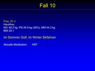 Fall 8Mann, 53 JPrivatier (ex-Banker)KG: 85.2 kg, FM 20 kg (23%), MM 65.2 kgBMI 29.4Keine physische AktivitätAktuelle Medikation: 	DHEA 50 mg			Verschiedene Vitamine