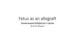 Fetus as an allograft
Themba Hospital FCOG(SA) Part 1 Tutorials
By Dr N.E Manana
 