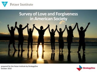 1
Survey of Love and Forgiveness
in American Society
prepared for the Fetzer Institute by StrategyOne
October 2010
 