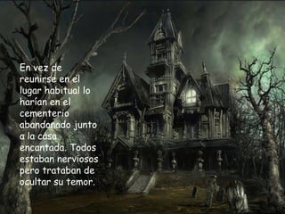 En vez de reunirse en el lugar habitual lo harían en el cementerio abandonado junto a la casa encantada. Todos estaban nerviosos pero trataban de ocultar su temor. 