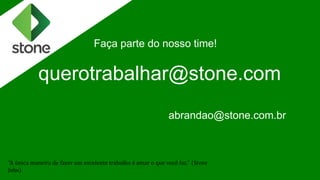 Faça parte do nosso time!
querotrabalhar@stone.com
abrandao@stone.com.br
"A única maneira de fazer um excelente trabalho é amar o que você faz." (Steve
Jobs)
 