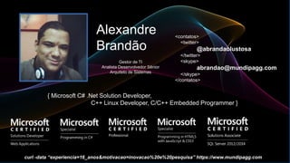 Alexandre
Brandão
{ Microsoft C# .Net Solution Developer,
C++ Linux Developer, C/C++ Embedded Programmer }
<contatos>
<twitter>
@abrandaolustosa
</twitter>
<skype>
abrandao@mundipagg.com
</skype>
</contatos>
Gestor de TI
Analista Desenvolvedor Sênior
Arquiteto de Sistemas
curl -data “experiencia=16_anos&motivacao=inovacao%20e%20pesquisa” https://www.mundipagg.com
 
