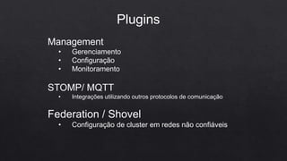 Plugins
Management
• Gerenciamento
• Configuração
• Monitoramento
STOMP/ MQTT
• Integrações utilizando outros protocolos de comunicação
Federation / Shovel
• Configuração de cluster em redes não confiáveis
 