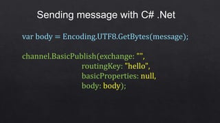 Sending message with C# .Net
var body = Encoding.UTF8.GetBytes(message);
channel.BasicPublish(exchange: "",
routingKey: "hello",
basicProperties: null,
body: body);
 
