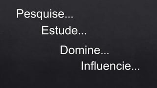 Pesquise...
Estude...
Influencie...
Domine...
 