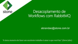 Desacoplamento de
Workflows com RabbitMQ
abrandao@stone.com.br
"A única maneira de fazer um excelente trabalho é amar o que você faz." (Steve Jobs)
 