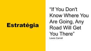 Estratégia
“If You Don't
Know Where You
Are Going, Any
Road Will Get
You There”
Lewis Carroll
 
