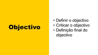 Objectivo
• Definir o objectivo
• Criticar o objectivo
• Definição final do
objectivo
 