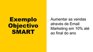 Exemplo
Objectivo
SMART
Aumentar as vendas
através de Email
Marketing em 10% até
ao final do ano
 