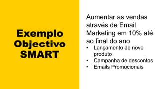 Exemplo
Objectivo
SMART
Aumentar as vendas
através de Email
Marketing em 10% até
ao final do ano
• Lançamento de novo
produto
• Campanha de descontos
• Emails Promocionais
 