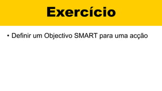 Exercício
• Definir um Objectivo SMART para uma acção
 
