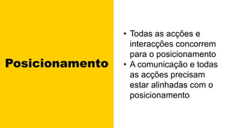 Posicionamento
• Todas as acções e
interacções concorrem
para o posicionamento
• A comunicação e todas
as acções precisam
estar alinhadas com o
posicionamento
 