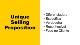Unique
Selling
Proposition
• Diferenciadora
• Específica
• Verdadeira
• Reconhecível
• Foco no Cliente
 