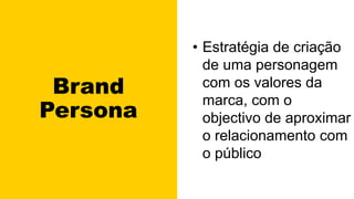 Brand
Persona
• Estratégia de criação
de uma personagem
com os valores da
marca, com o
objectivo de aproximar
o relacionamento com
o público
 