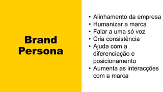 Brand
Persona
• Alinhamento da empresa
• Humanizar a marca
• Falar a uma só voz
• Cria consistência
• Ajuda com a
diferenciação e
posicionamento
• Aumenta as interacções
com a marca
 