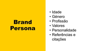Brand
Persona
• Idade
• Género
• Profissão
• Valores
• Personalidade
• Referências e
citações
 