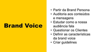 Brand Voice
• Partir da Brand Persona
• Auditoria aos conteúdos
e mensagens
• Estudar como a nossa
audiência fala
• Questionar os Clientes
• Definir as características
da brand voice
• Criar guidelines
 