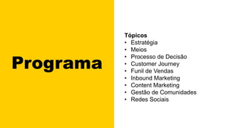 Programa
Tópicos
• Estratégia
• Meios
• Processo de Decisão
• Customer Journey
• Funil de Vendas
• Inbound Marketing
• Content Marketing
• Gestão de Comunidades
• Redes Sociais
 